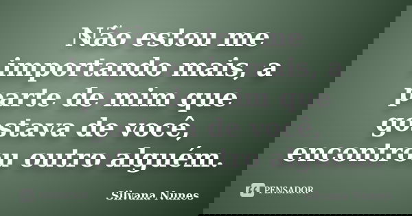 Não estou me importando mais, a parte de mim que gostava de você, encontrou outro alguém.... Frase de Silvana Nunes.