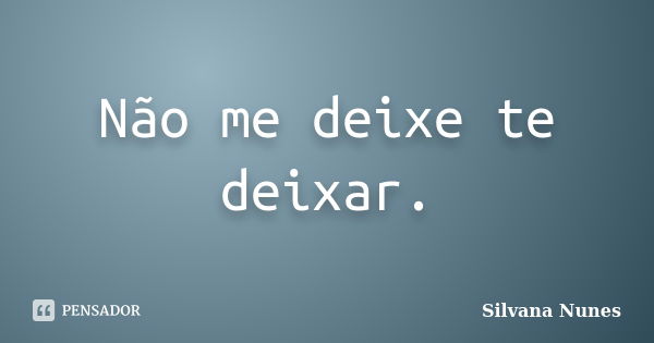 Não me deixe te deixar.... Frase de Silvana Nunes.