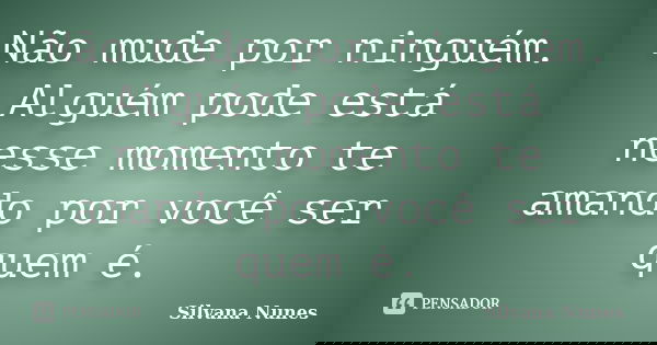 Não mude por ninguém. Alguém pode está nesse momento te amando por você ser quem é.... Frase de Silvana Nunes.
