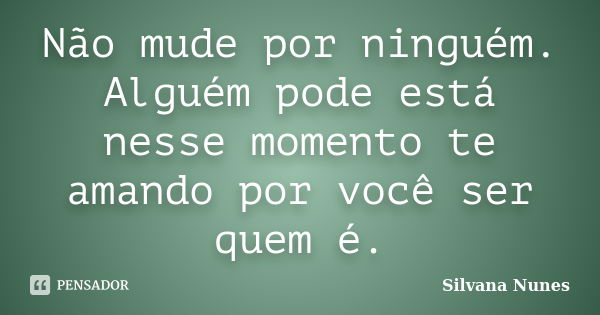 Não mude por ninguém. Alguém pode está nesse momento te amando por você ser quem é.... Frase de Silvana Nunes.