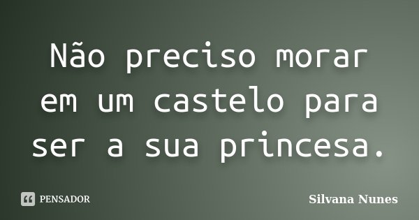 Não preciso morar em um castelo para ser a sua princesa.... Frase de Silvana Nunes.
