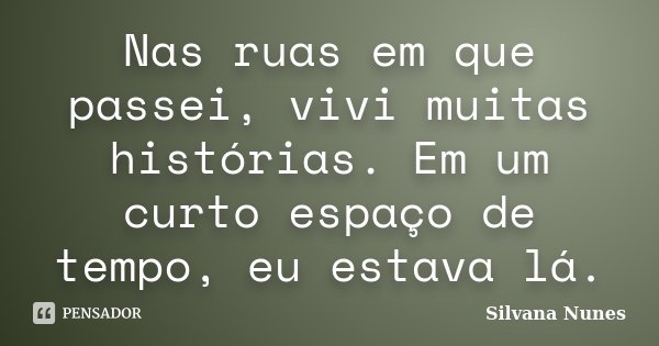 Nas ruas em que passei, vivi muitas histórias. Em um curto espaço de tempo, eu estava lá.... Frase de Silvana Nunes.
