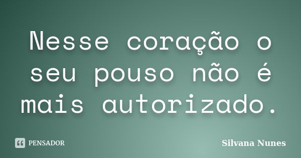 Nesse coração o seu pouso não é mais autorizado.... Frase de Silvana Nunes.