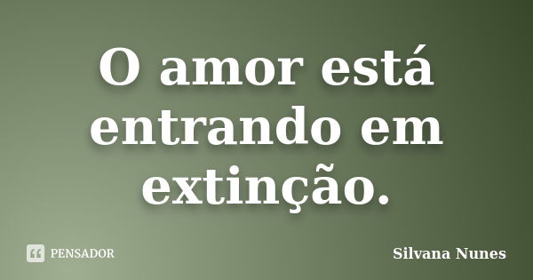 O amor está entrando em extinção.... Frase de Silvana Nunes.