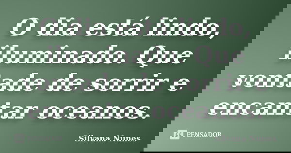 O dia está lindo, iluminado. Que vontade de sorrir e encantar oceanos.... Frase de Silvana Nunes.