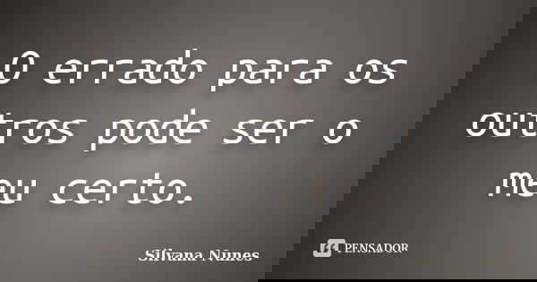 O errado para os outros pode ser o meu certo.... Frase de Silvana Nunes.