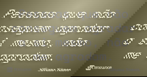 Pessoas que não conseguem agradar a si mesmo, não me agradam.... Frase de Silvana Nunes.