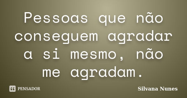 Pessoas que não conseguem agradar a si mesmo, não me agradam.... Frase de Silvana Nunes.