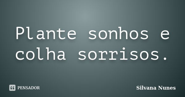 Plante sonhos e colha sorrisos.... Frase de Silvana Nunes.