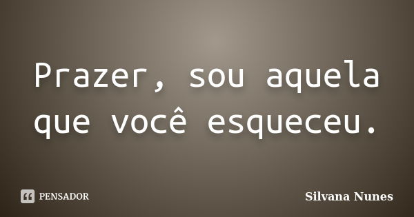 Prazer, sou aquela que você esqueceu.... Frase de Silvana Nunes.