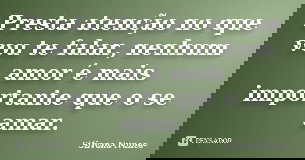 Presta atenção no que vou te falar, nenhum amor é mais importante que o se amar.... Frase de Silvana Nunes.