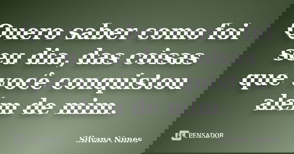 Quero saber como foi seu dia, das coisas que você conquistou além de mim.... Frase de Silvana Nunes.