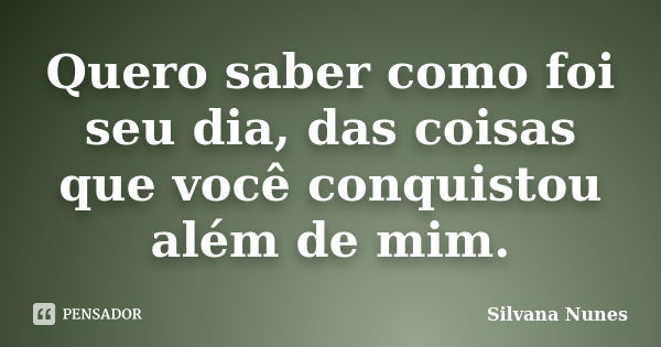 Quero saber como foi seu dia, das coisas que você conquistou além de mim.... Frase de Silvana Nunes.