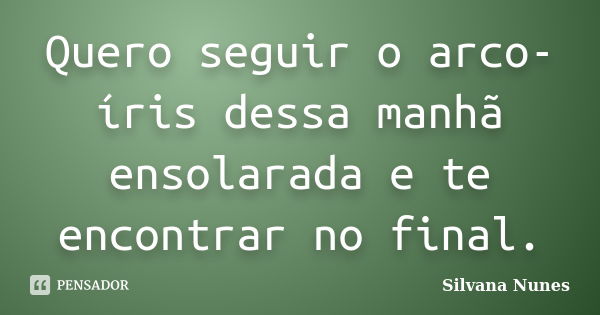 Quero seguir o arco-íris dessa manhã ensolarada e te encontrar no final.... Frase de Silvana Nunes.