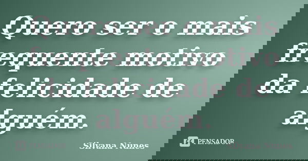 Quero ser o mais frequente motivo da felicidade de alguém.... Frase de Silvana Nunes.
