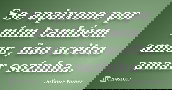 Se apaixone por mim também amor, não aceito amar sozinha.... Frase de Silvana Nunes.
