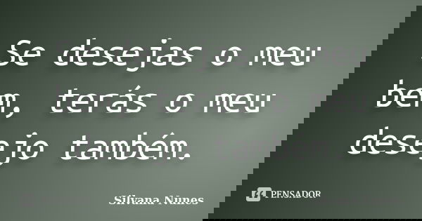 Se desejas o meu bem, terás o meu desejo também.... Frase de Silvana Nunes.