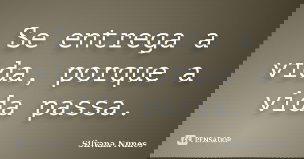 Se entrega a vida, porque a vida passa.... Frase de Silvana Nunes.