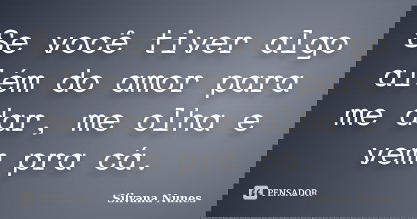 Se você tiver algo além do amor para me dar, me olha e vem pra cá.... Frase de Silvana Nunes.