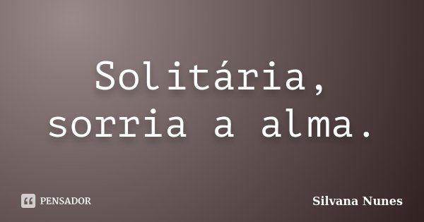 Solitária, sorria a alma.... Frase de Silvana Nunes.