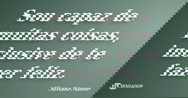 Sou capaz de muitas coisas, inclusive de te fazer feliz.... Frase de Silvana Nunes.