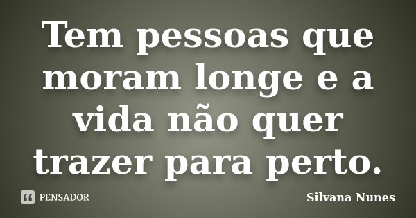Tem pessoas que moram longe e a vida não quer trazer para perto.... Frase de Silvana Nunes.