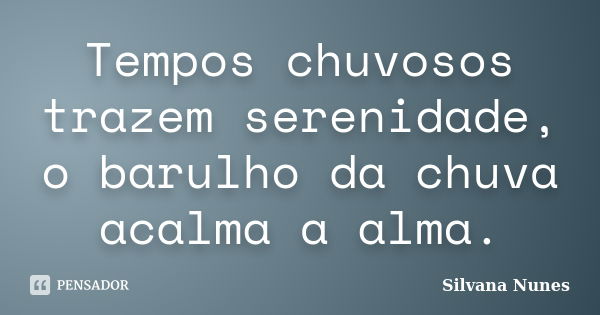 Tempos chuvosos trazem serenidade, o barulho da chuva acalma a alma.... Frase de Silvana Nunes.