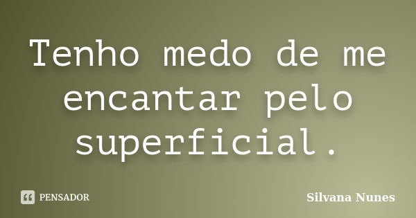 Tenho medo de me encantar pelo superficial.... Frase de Silvana Nunes.