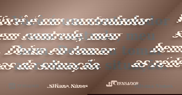 Você é um controlador sem controle, meu bem. Deixa eu tomar as rédeas da situação.... Frase de Silvana Nunes.