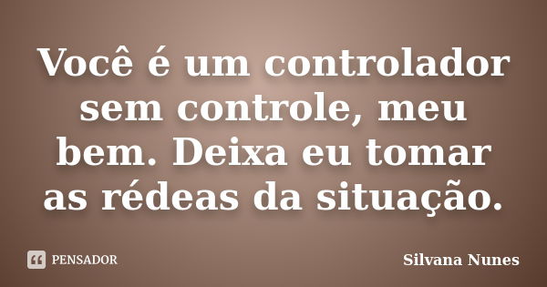 Você é um controlador sem controle, meu bem. Deixa eu tomar as rédeas da situação.... Frase de Silvana Nunes.