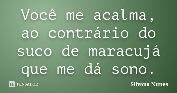 Você me acalma, ao contrário do suco de maracujá que me dá sono.... Frase de Silvana Nunes.