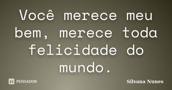 Você merece meu bem, merece toda felicidade do mundo.... Frase de Silvana Nunes.