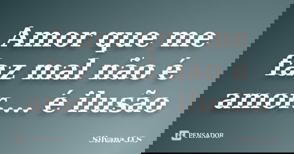 Amor que me faz mal não é amor.... é ilusão... Frase de Silvana O.S.