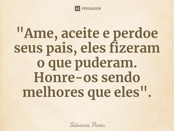 ⁠"Ame, aceite e perdoe seus pais, eles fizeram o que puderam. Honre-os sendo melhores que eles".... Frase de Silvana Peres.