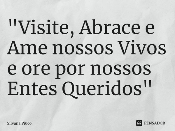 ⁠ "Visite, Abrace e Ame nossos Vivos e ore por nossos Entes Queridos"... Frase de Silvana Piuco.