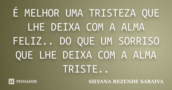 É MELHOR UMA TRISTEZA QUE LHE DEIXA COM A ALMA FELIZ.. DO QUE UM SORRISO QUE LHE DEIXA COM A ALMA TRISTE..... Frase de SILVANA REZENDE SARAIVA.