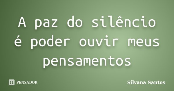A paz do silêncio é poder ouvir meus pensamentos... Frase de Silvana Santos.