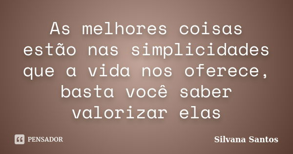 As melhores coisas estão nas simplicidades que a vida nos oferece, basta você saber valorizar elas... Frase de Silvana Santos.