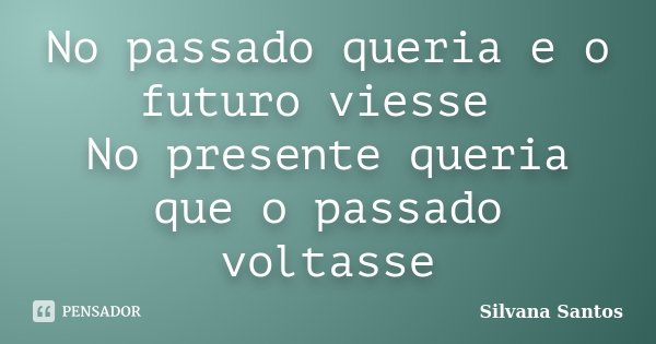 No passado queria e o futuro viesse No presente queria que o passado voltasse... Frase de Silvana Santos.