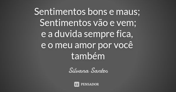 Sentimentos bons e maus; Sentimentos vão e vem; e a duvida sempre fica, e o meu amor por você também... Frase de Silvana Santos.