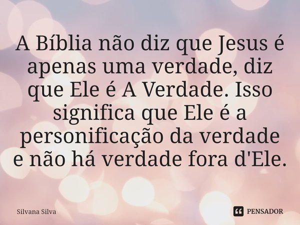 ⁠A Bíblia não diz que Jesus é apenas uma verdade, diz que Ele é A Verdade. Isso significa que Ele é a personificação da verdade e não há verdade fora d'Ele.... Frase de Silvana Silva.