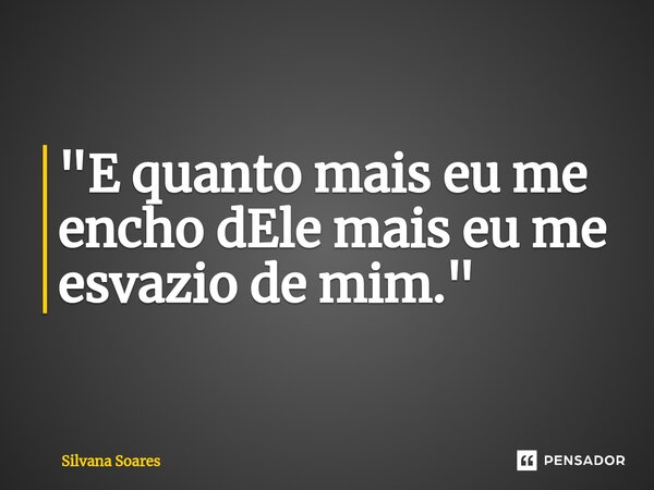 "E quanto mais eu me encho dEle mais eu me esvazio de mim."... Frase de Silvana Soares.