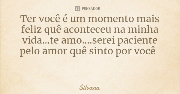 Ter você é um momento mais feliz quê aconteceu na minha vida...te amo....serei paciente pelo amor quê sinto por você... Frase de Silvana.