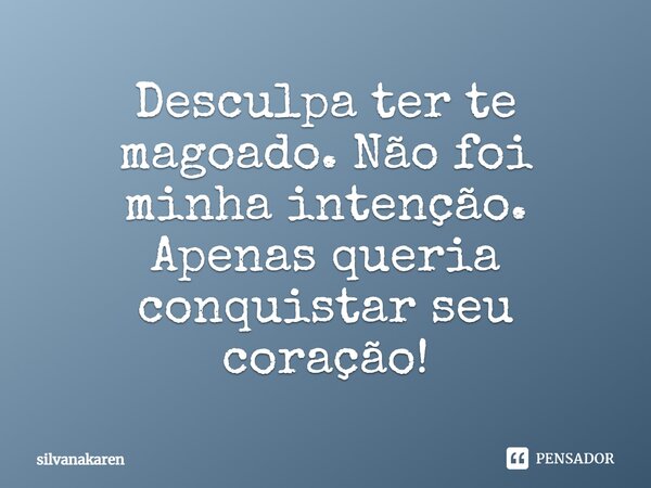 Desculpa ter te magoado. Não foi minha intenção. Apenas queria conquistar seu coração!... Frase de silvanakaren.