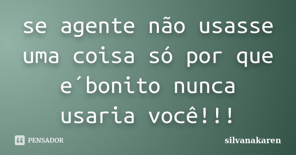 se agente não usasse uma coisa só por que e´bonito nunca usaria você!!!... Frase de silvanakaren.