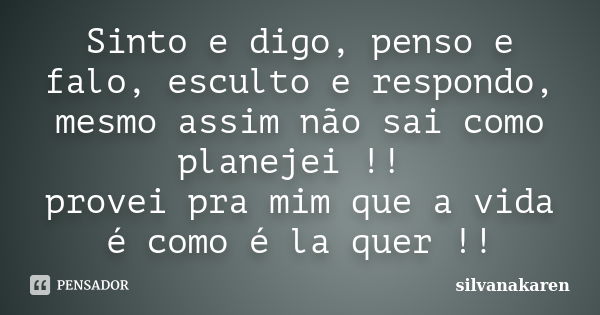 Sinto e digo, penso e falo, esculto e respondo, mesmo assim não sai como planejei !! provei pra mim que a vida é como é la quer !!... Frase de silvanakaren.