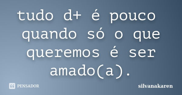 tudo d+ é pouco quando só o que queremos é ser amado(a).... Frase de silvanakaren.