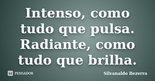 Intenso, como tudo que pulsa. Radiante, como tudo que brilha.... Frase de Silvanaldo Bezerra.