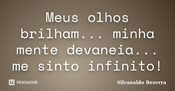 Meus olhos brilham... minha mente devaneia... me sinto infinito!... Frase de Silvanaldo Bezerra.