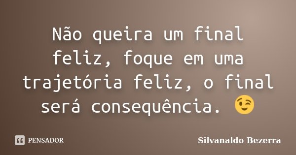 Não queira um final feliz, foque em uma trajetória feliz, o final será consequência. 😉... Frase de Silvanaldo Bezerra.